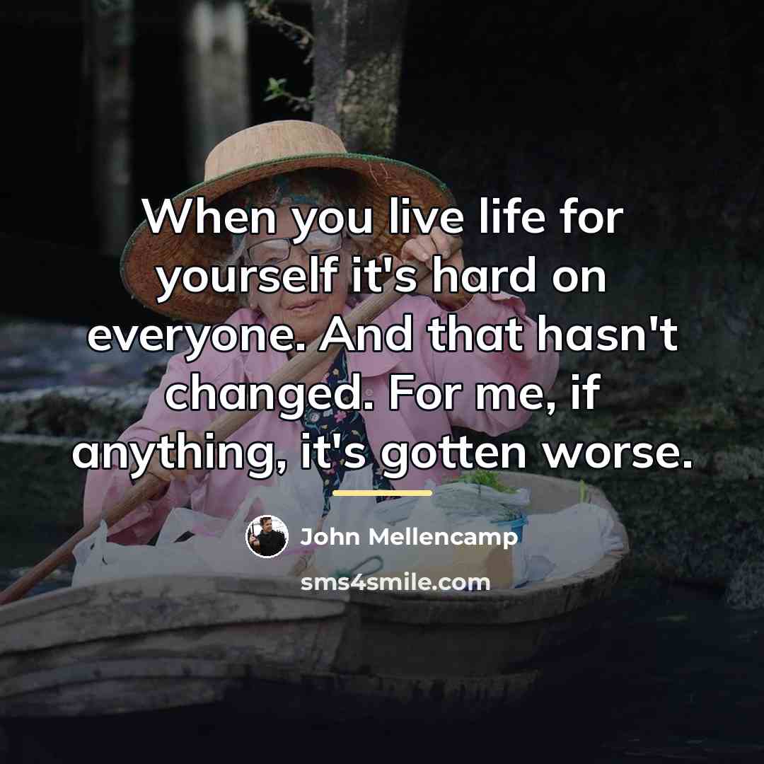 “When you live life for yourself it's hard on everyone.…” quote by John Mellencamp