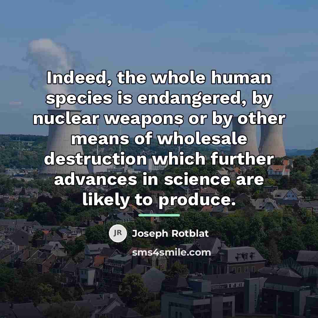 “Indeed, the whole human species is endangered, by nuclear weapons…” quote by Joseph Rotblat