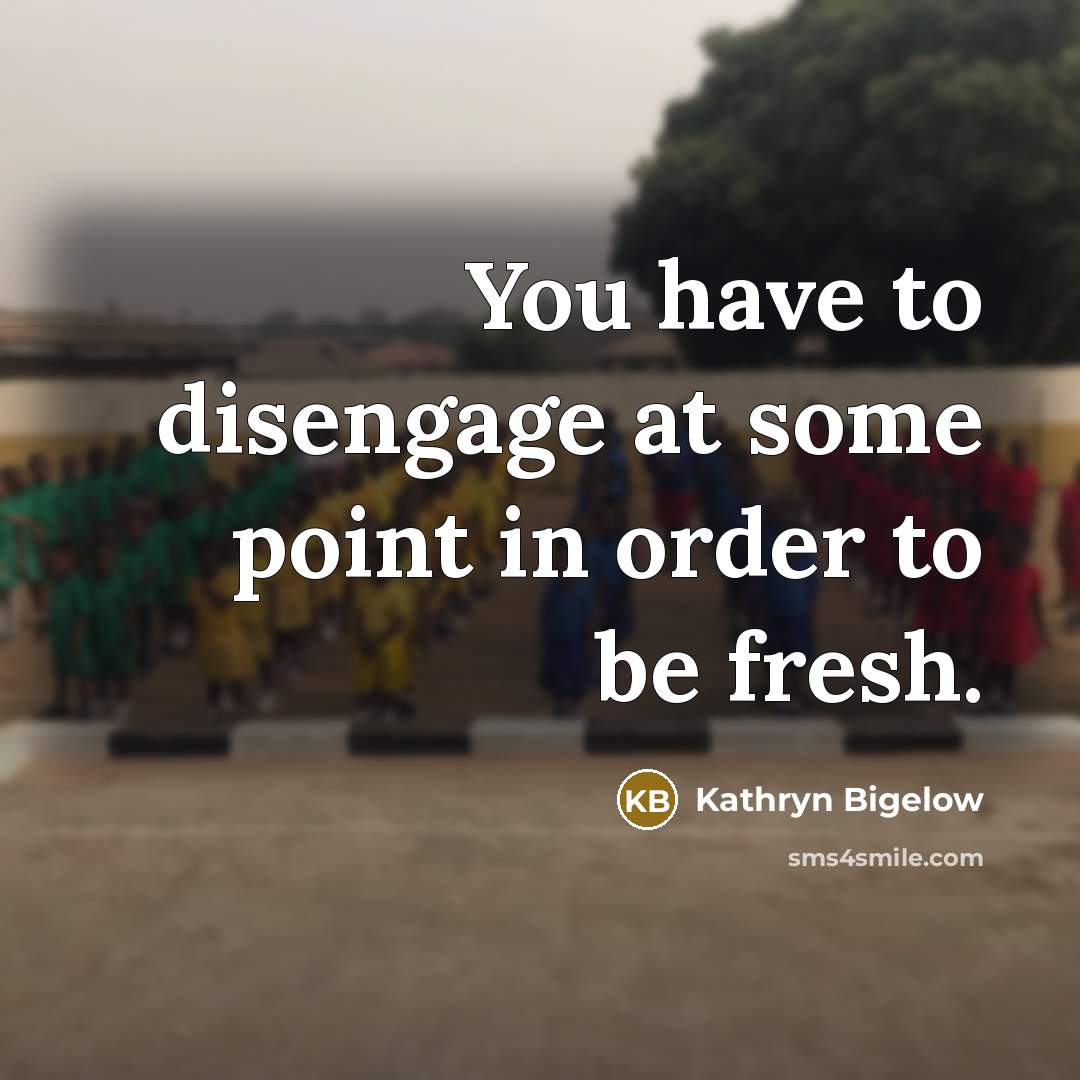 “You have to disengage at some point in order to…” quote by Kathryn Bigelow