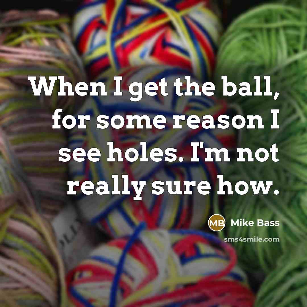 “When I get the ball, for some reason I see…” quote by Mike Bass