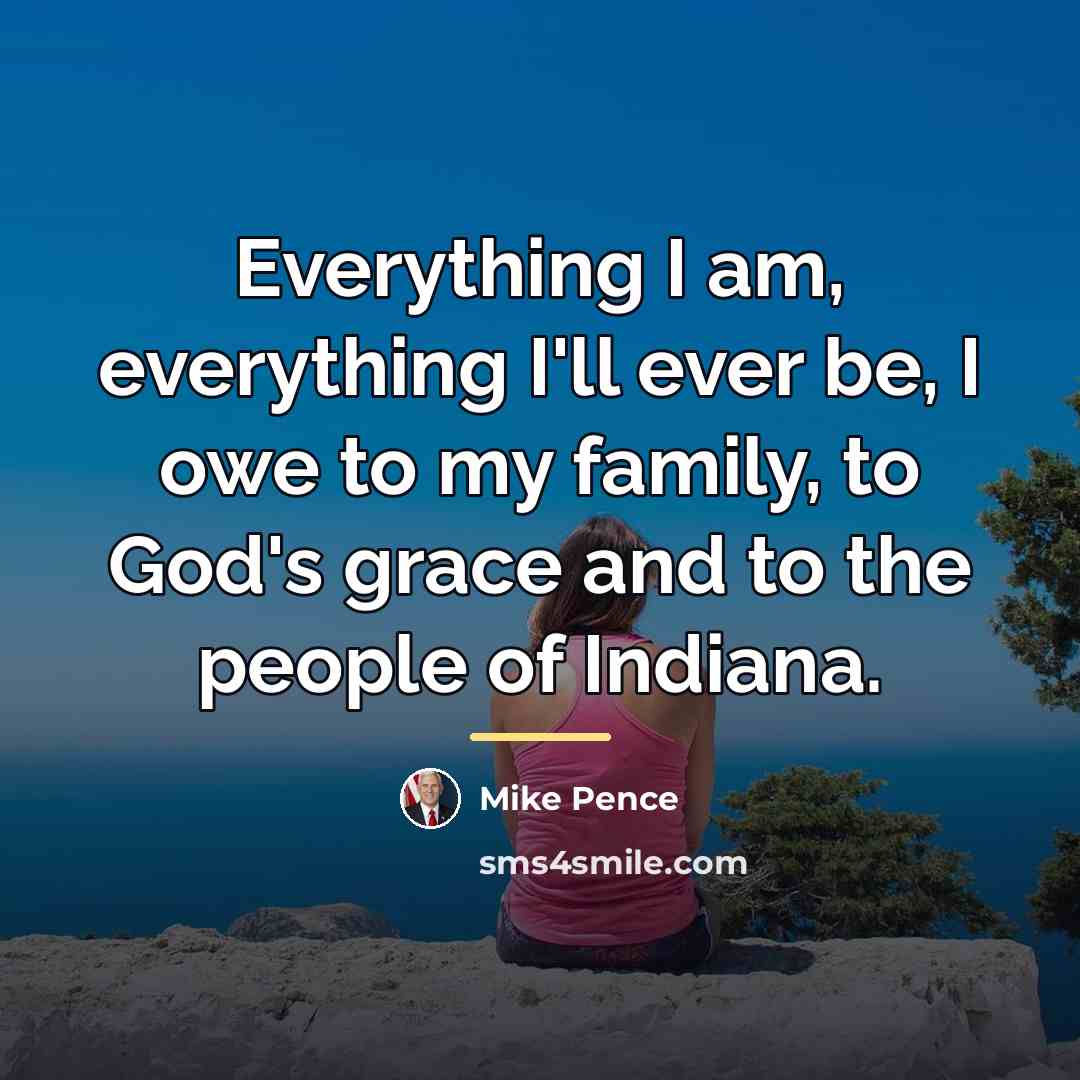 “Everything I am, everything I'll ever be, I owe to…” quote by Mike Pence