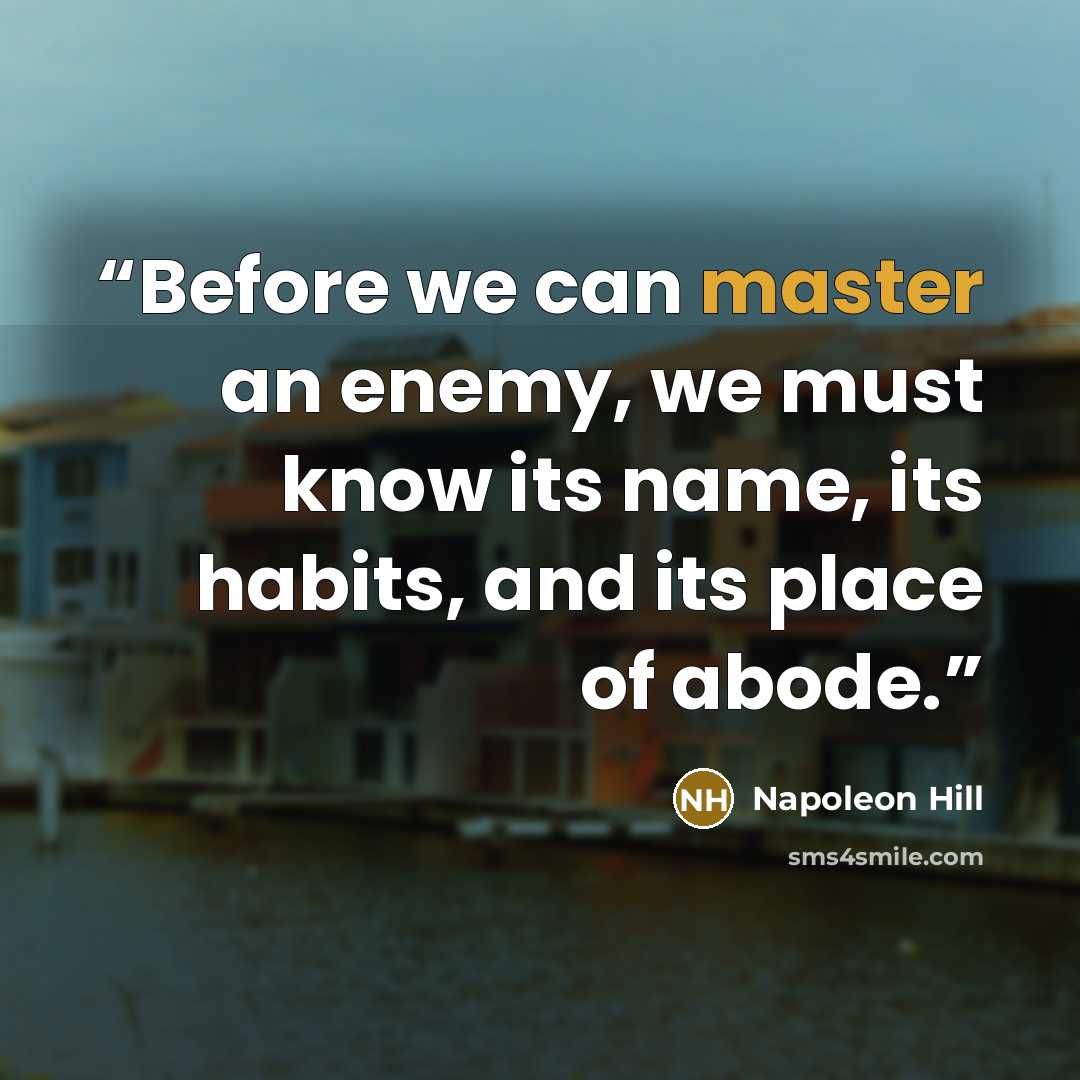 “Before we can master an enemy, we must know its name, its habits, and its place of abode.” quote by Napoleon Hill