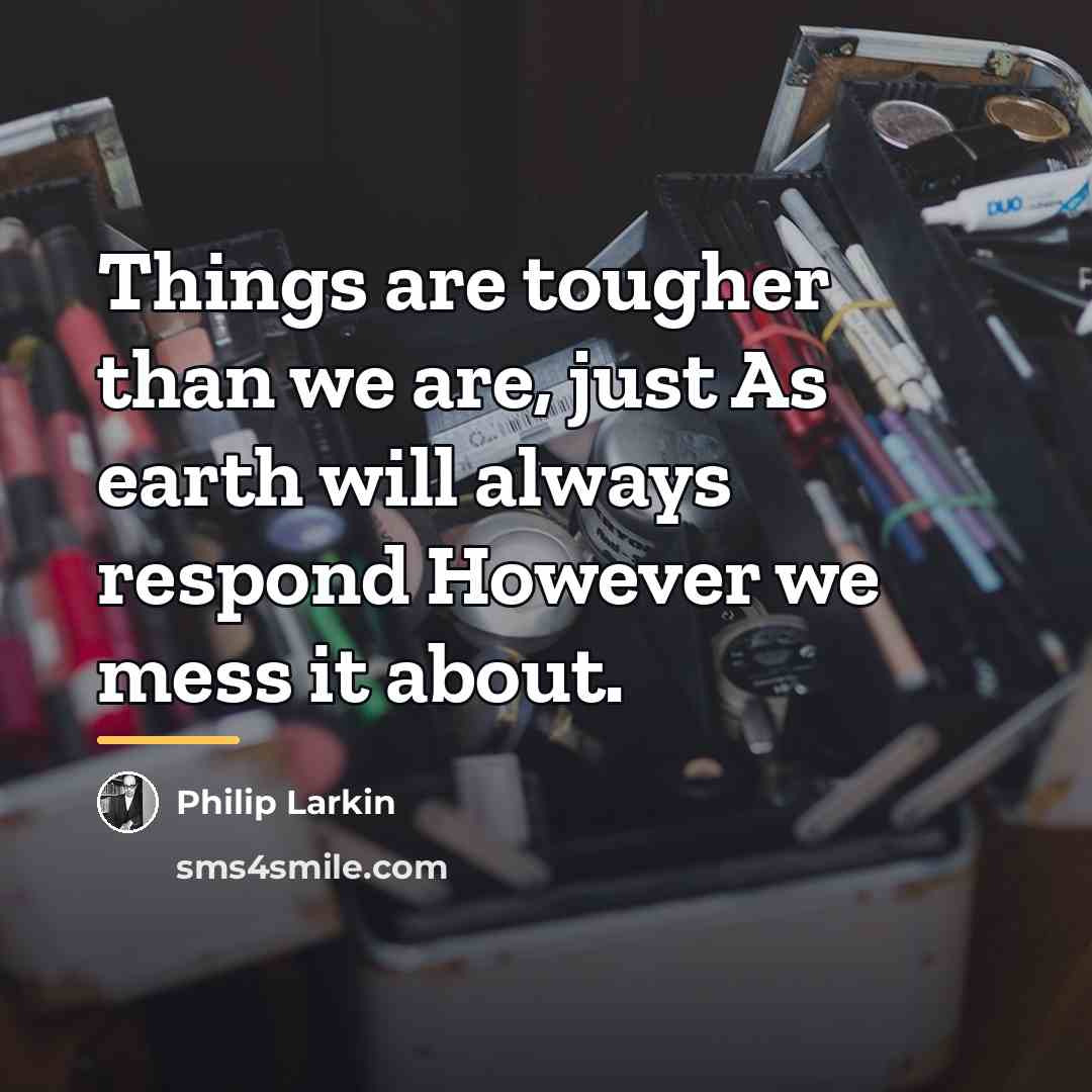 “Things are tougher than we are, just As earth will…” quote by Philip Larkin