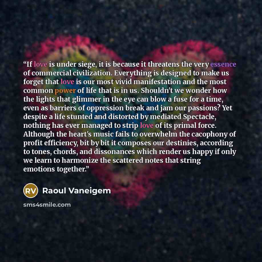 “If love is under siege, it is because it threatens the very essence of commercial civilization. Everything is designed to make us forget that love is our most vivid manifestation and the most common power of life that is in us. Shouldn't we wonder how the lights that glimmer in the eye can blow a…” quote by Raoul Vaneigem
