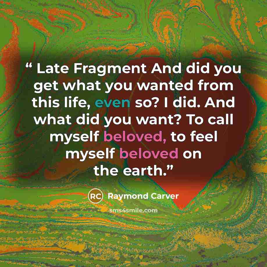 “Late Fragment And did you get what you wanted from this life, even so? I did. And what did you want? To call myself beloved, to feel myself beloved on the earth.” quote by Raymond Carver