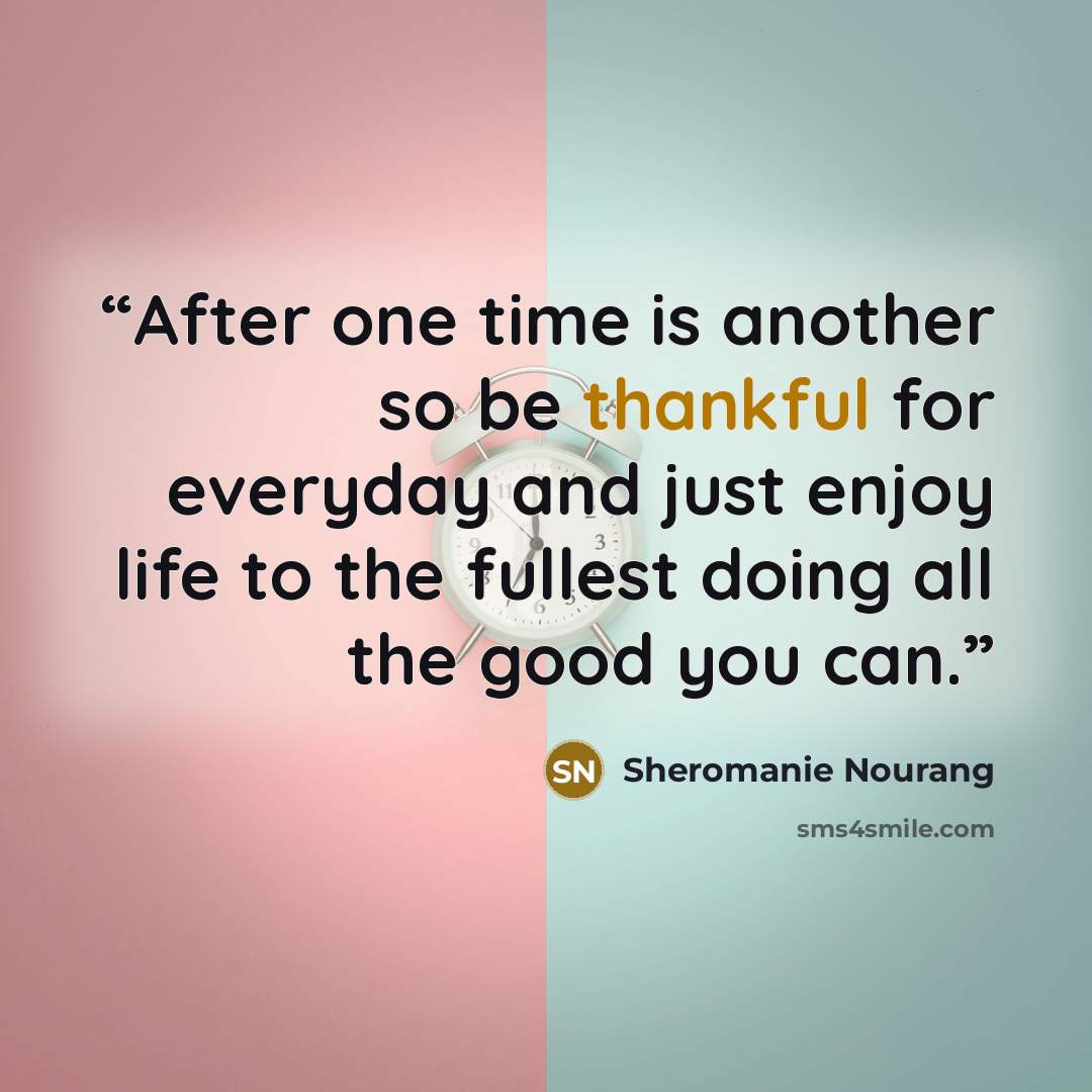 “After one time is another so be thankful for everyday and just enjoy life to the fullest doing all the good you can.” quote by Sheromanie Nourang
