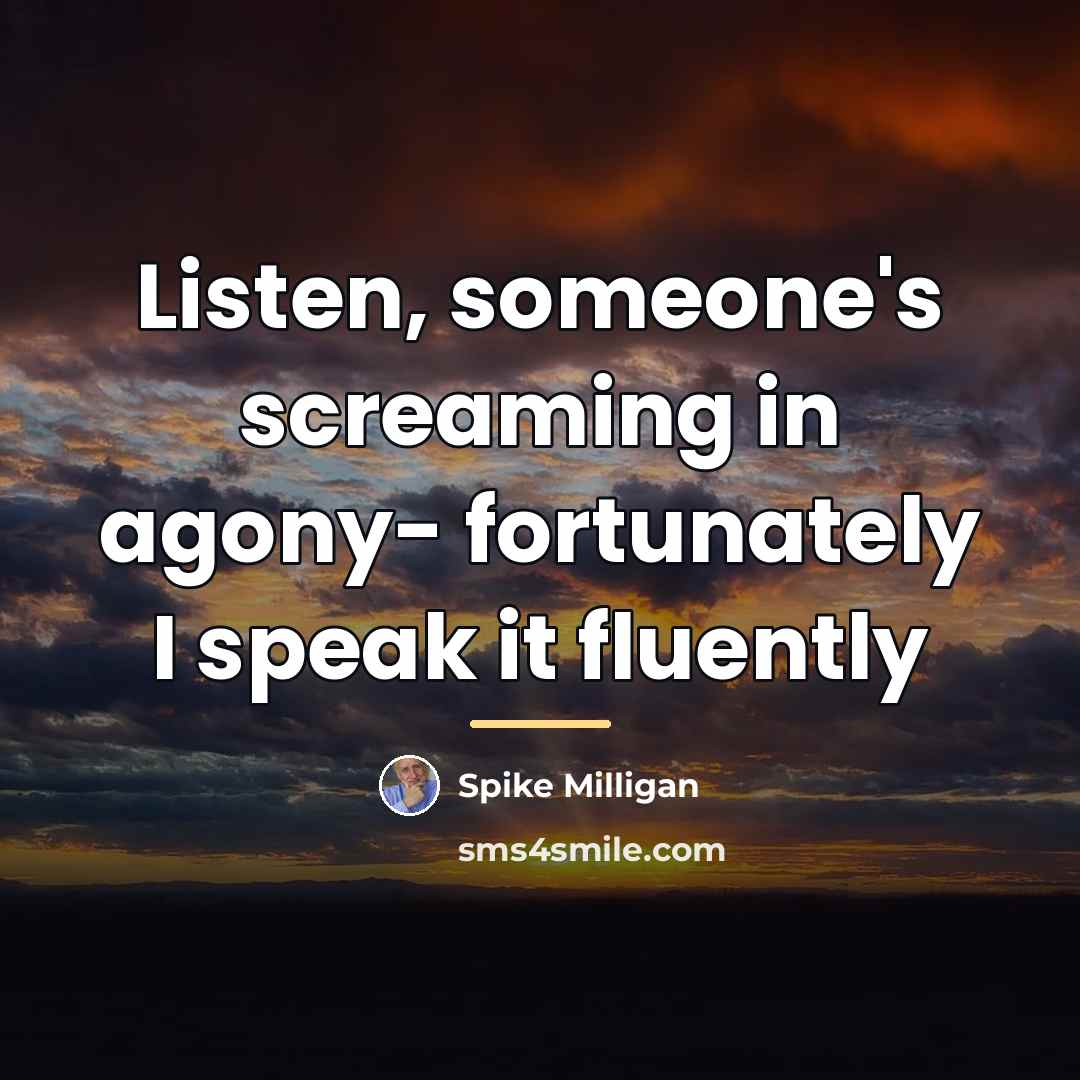 “Listen, someone's screaming in agony- fortunately I speak it fluently…” quote by Spike Milligan
