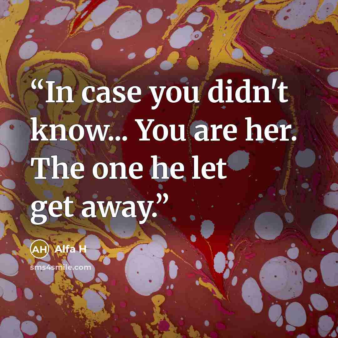“In case you didn't know... You are her. The one he let get away.” quote by Alfa H