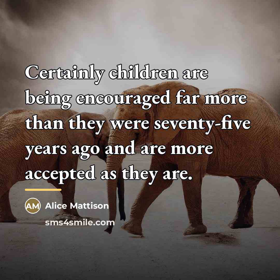 “Certainly children are being encouraged far more than they were…” quote by Alice Mattison