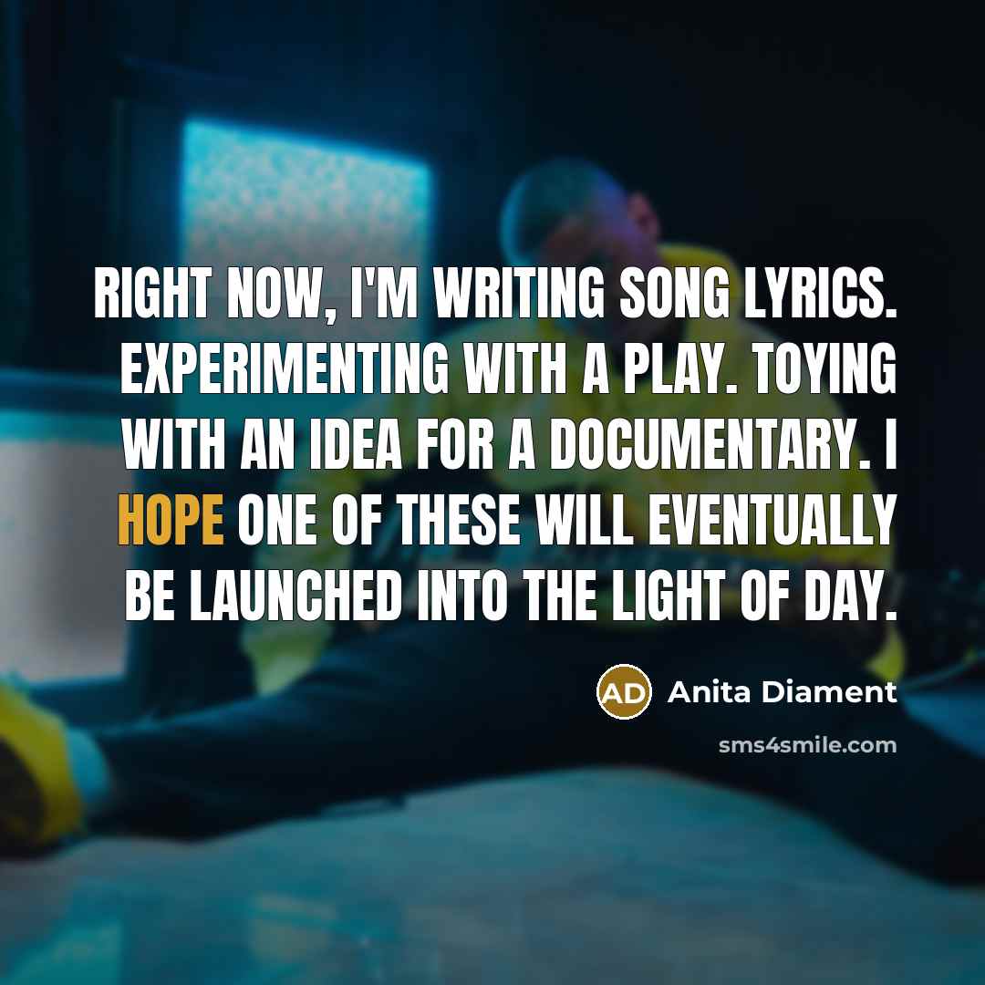 “Right now, I'm Writing song lyrics. Experimenting with a play.…” quote by Anita Diament