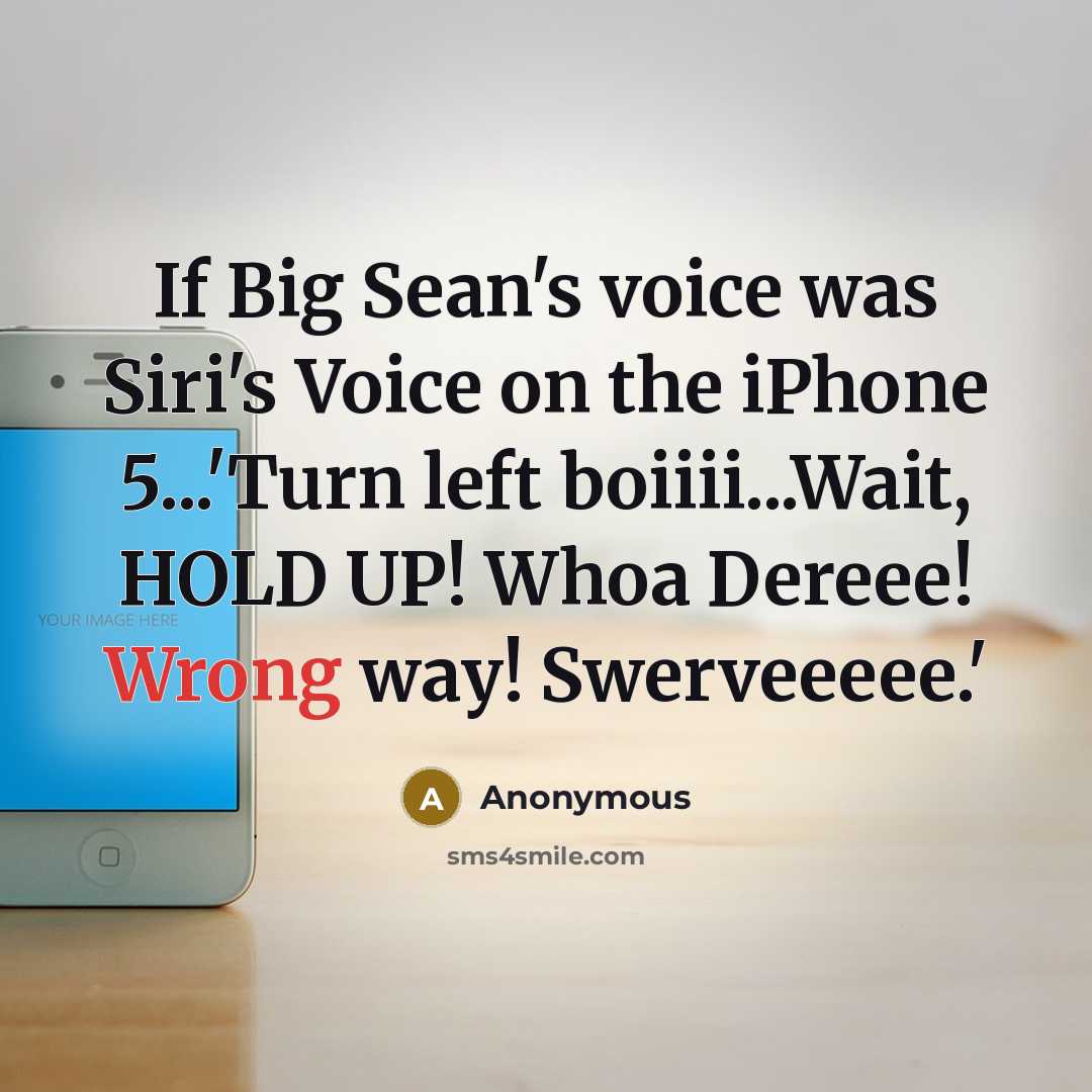 “If Big Sean's voice was Siri's Voice on the iPhone 5...'Turn left boiiii...Wait, HOLD UP! Whoa Dereee! Wrong way! Swerveeeee.'” quote by Anonymous