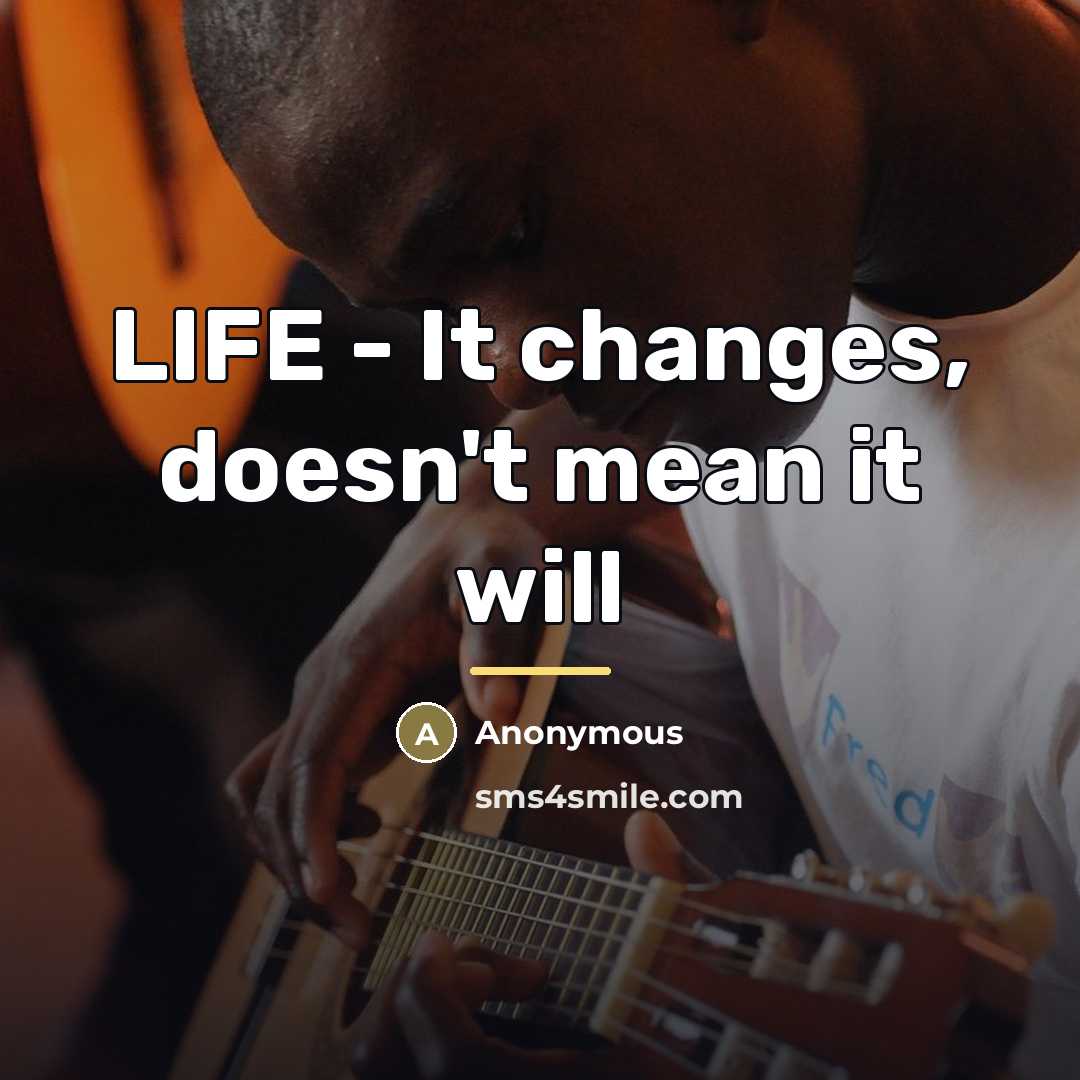 “LIFE - It changes, doesn't mean it will…” quote by Anonymous