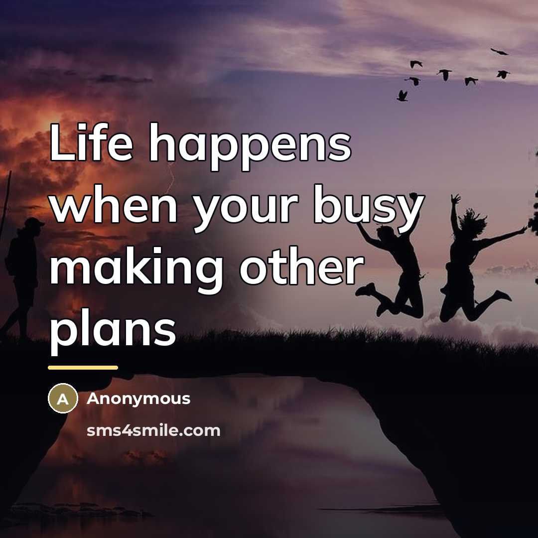 “Life happens when your busy making other plans…” quote by Anonymous