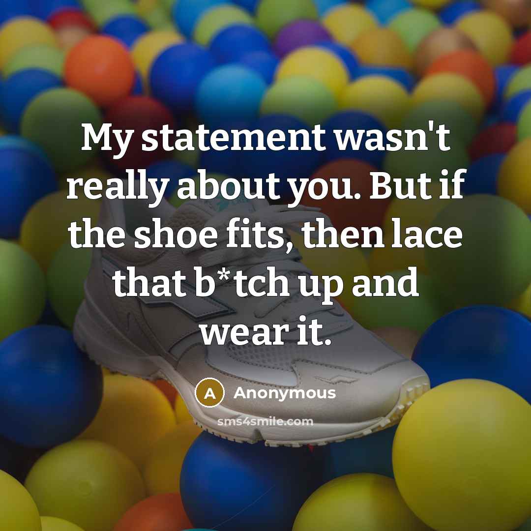 “My statement wasn't really about you. But if the shoe fits, then lace that b*tch up and wear it.” quote by Anonymous