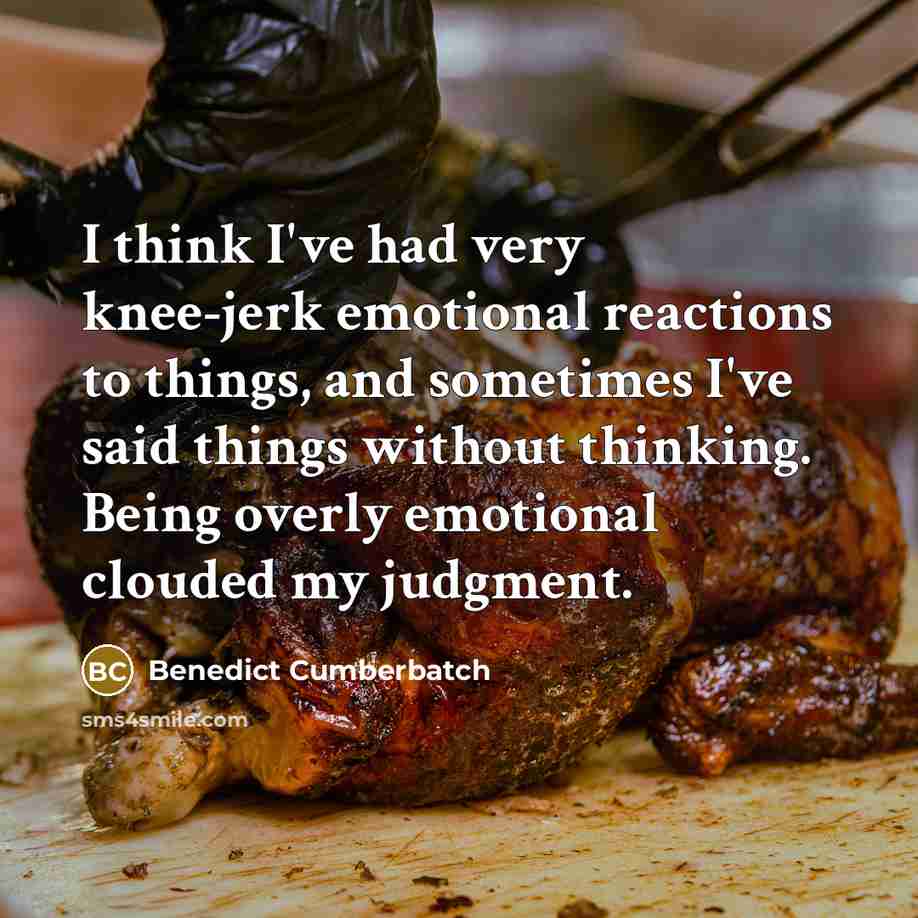 “I think I've had very knee-jerk emotional reactions to things,…” quote by Benedict Cumberbatch