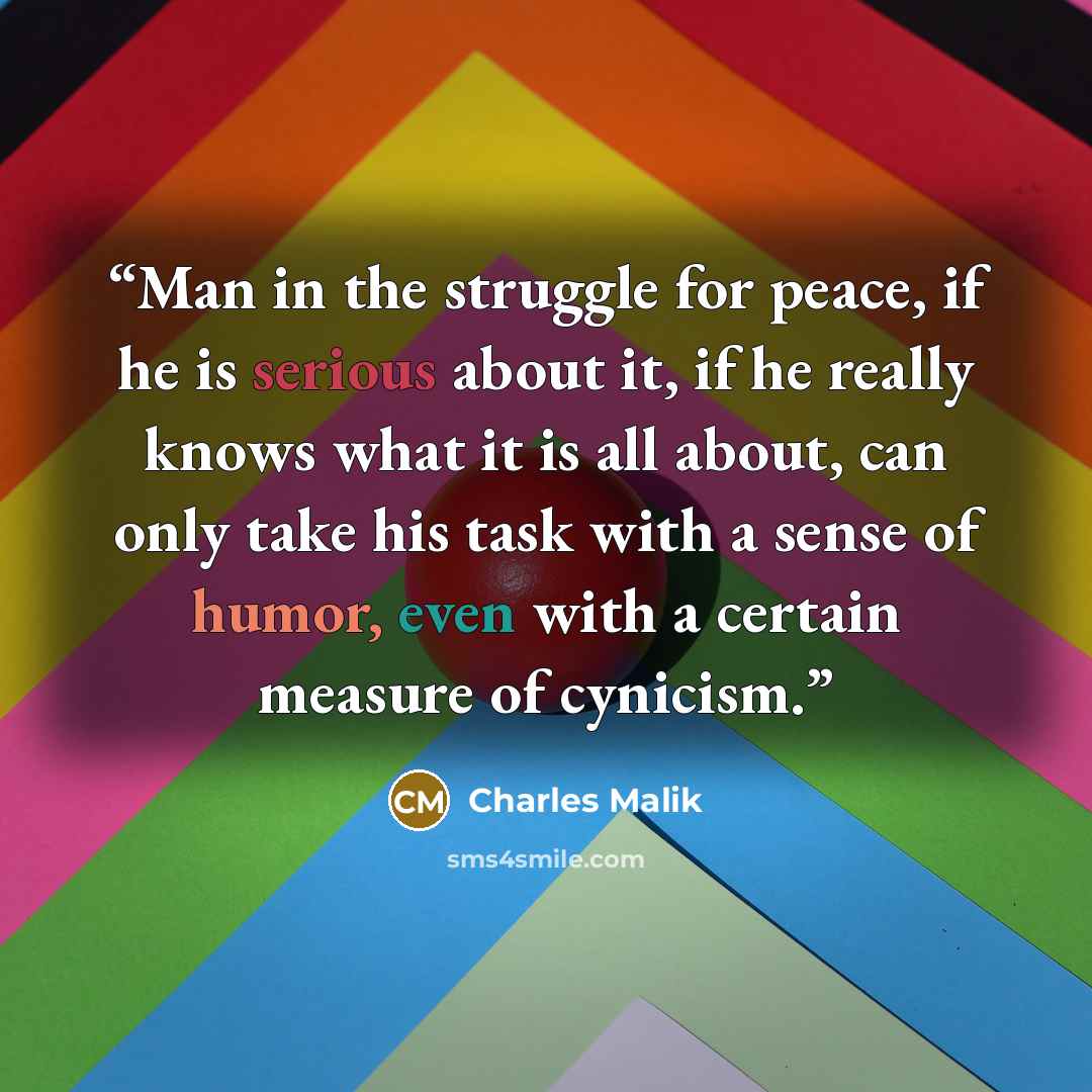 “Man in the struggle for peace, if he is serious about it, if he really knows what it is all about, can only take his task with a sense of humor, even with a certain measure of cynicism.” quote by Charles Malik