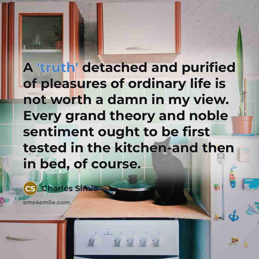 “A 'truth' detached and purified of pleasures of ordinary life…” quote by Charles Simic