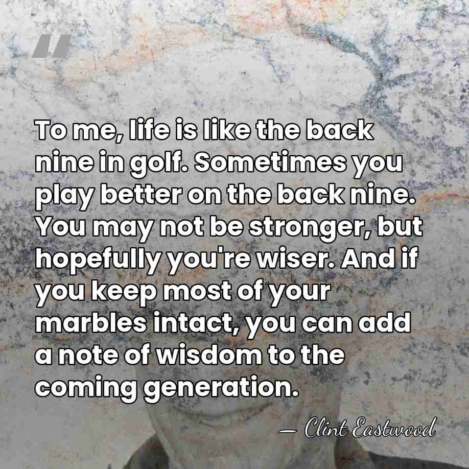 To me, life is like the back nine in golf. Sometimes you&hellip; - Clint Eastwood