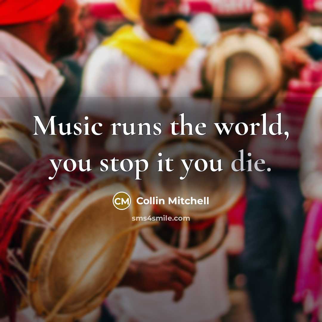 “Music runs the world, you stop it you die.…” quote by Collin Mitchell