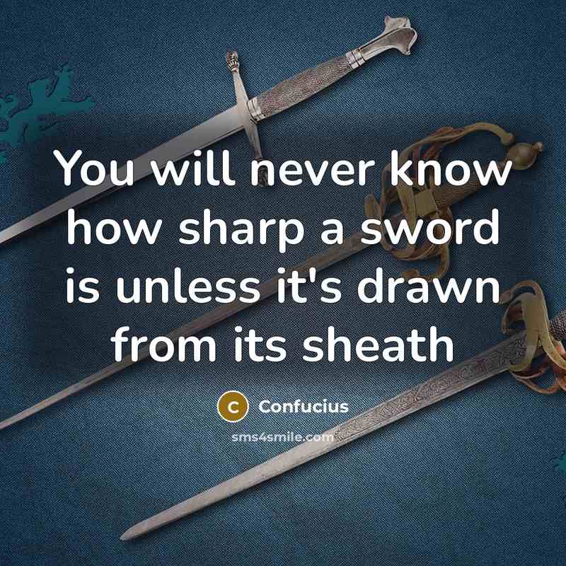 “You will never know how sharp a sword is unless it's drawn from its sheath” quote by Confucius