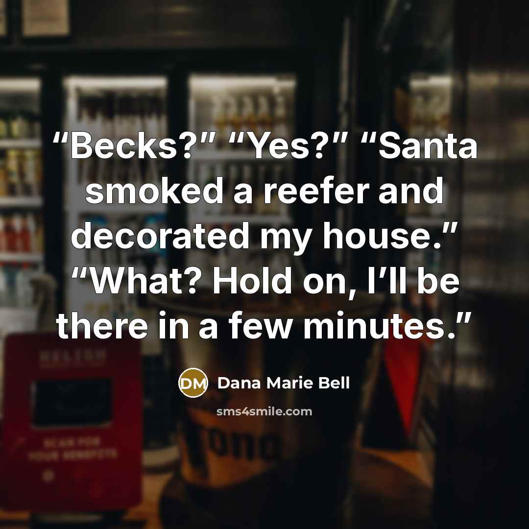 “Becks?” “Yes?” “Santa smoked a reefer and decorated my house.” “What? Hold on, I’ll be there in a few minutes.” quote by Dana Marie Bell
