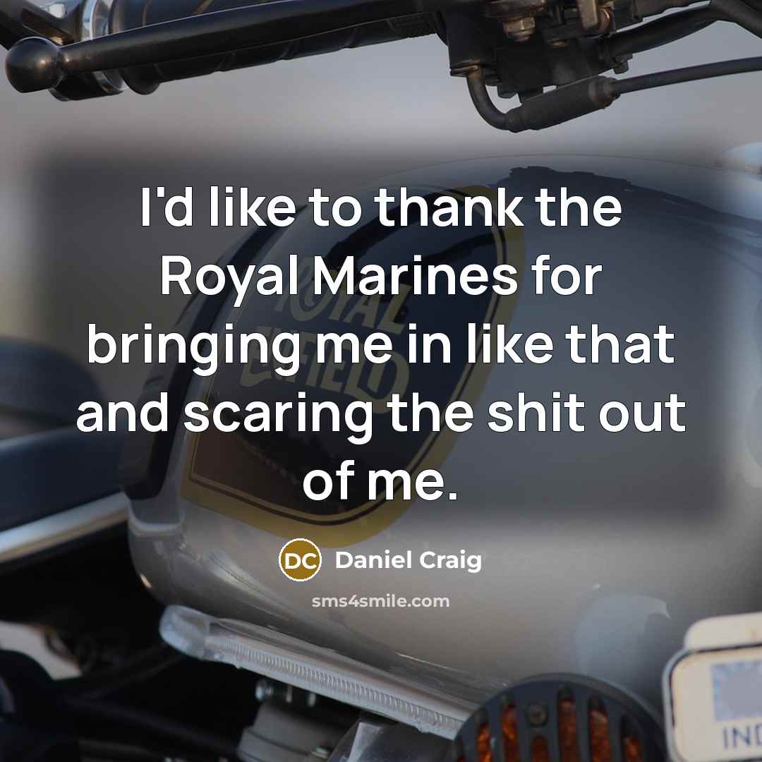“I'd like to thank the Royal Marines for bringing me in like that and scaring the shit out of me.” quote by Daniel Craig