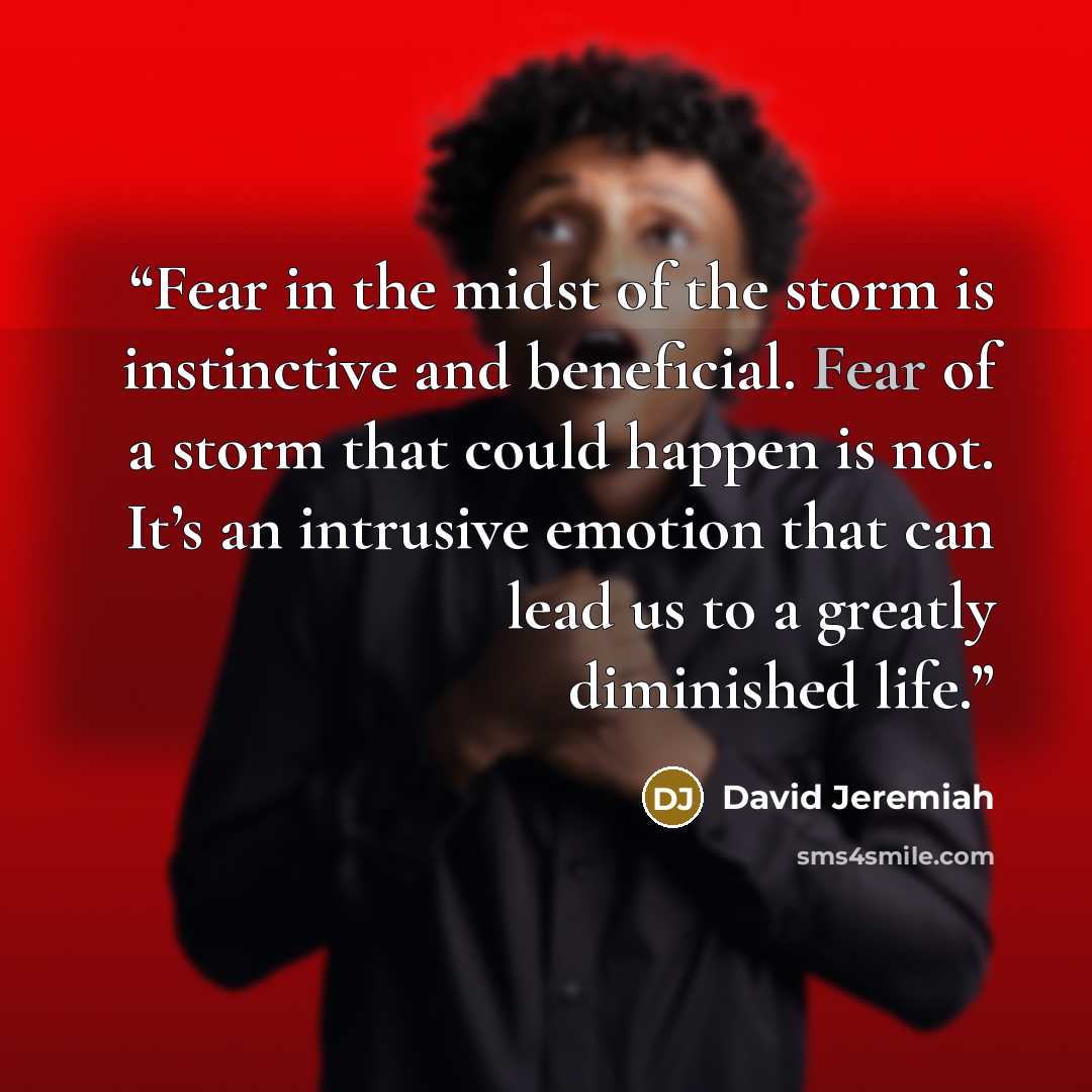 “Fear in the midst of the storm is instinctive and beneficial. Fear of a storm that could happen is not. It’s an intrusive emotion that can lead us to a greatly diminished life.” quote by David Jeremiah