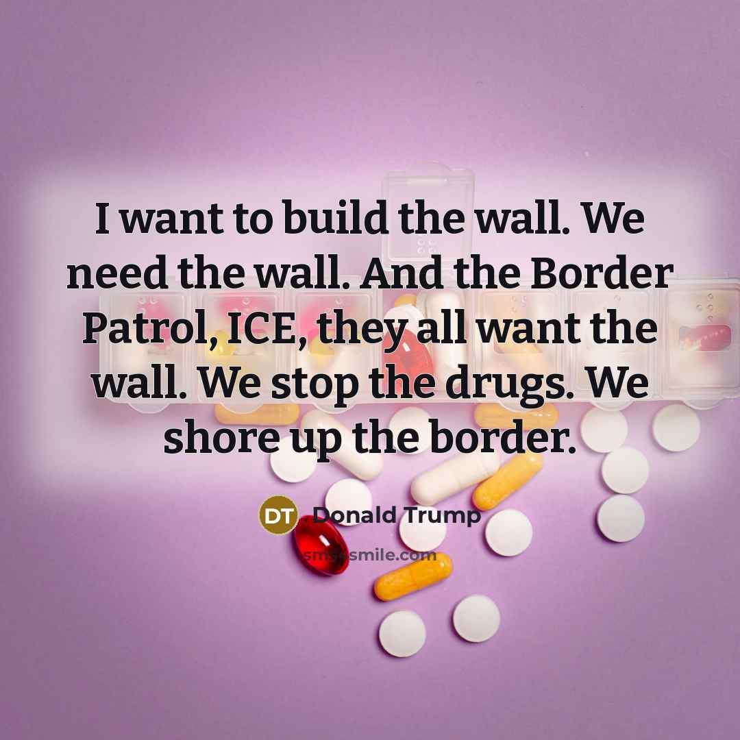 “I want to build the wall. We need the wall. And the Border Patrol, ICE, they all want the wall. We stop the drugs. We shore up the border.” quote by Donald Trump