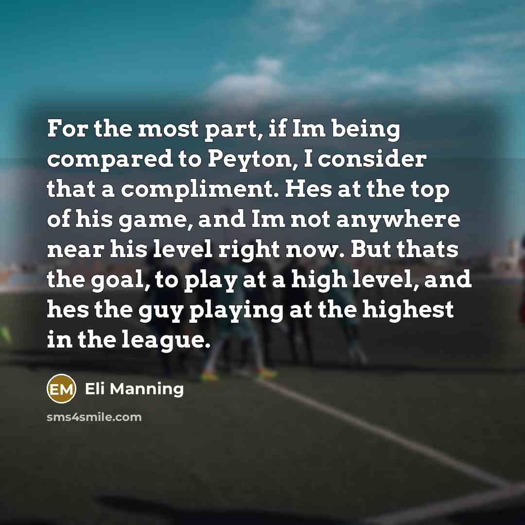 “For the most part, if Im being compared to Peyton, I consider that a compliment. Hes at the top of his game, and Im not anywhere near his level right now. But thats the goal, to play at a high level, and hes the guy playing at the highest in the league.” quote by Eli Manning