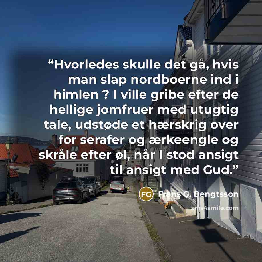 “Hvorledes skulle det gå, hvis man slap nordboerne ind i himlen ? I ville gribe efter de hellige jomfruer med utugtig tale, udstøde et hærskrig over for serafer og ærkeengle og skråle efter øl, når I stod ansigt til ansigt med Gud.” quote by Frans G. Bengtsson