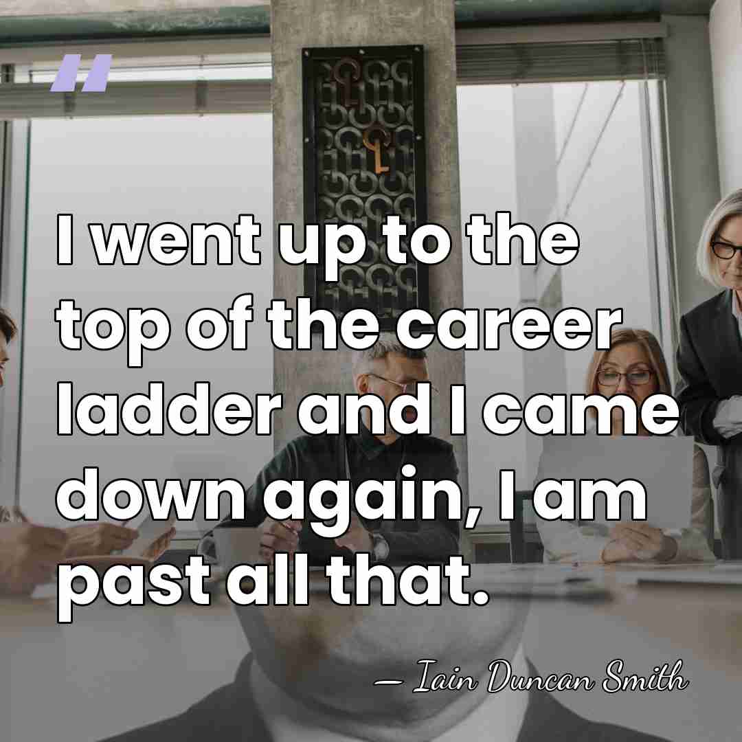 I went up to the top of the career ladder and I&hellip; - Iain Duncan Smith