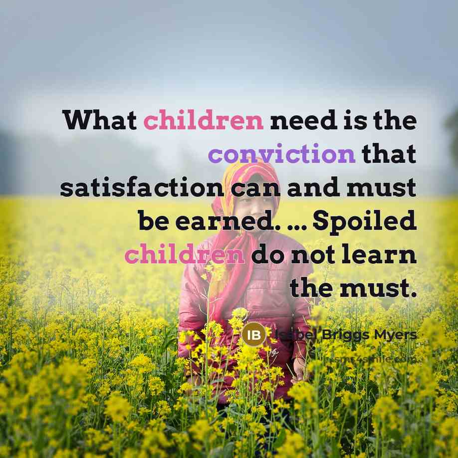 “What children need is the conviction that satisfaction can and must be earned. ... Spoiled children do not learn the must.” quote by Isabel Briggs Myers