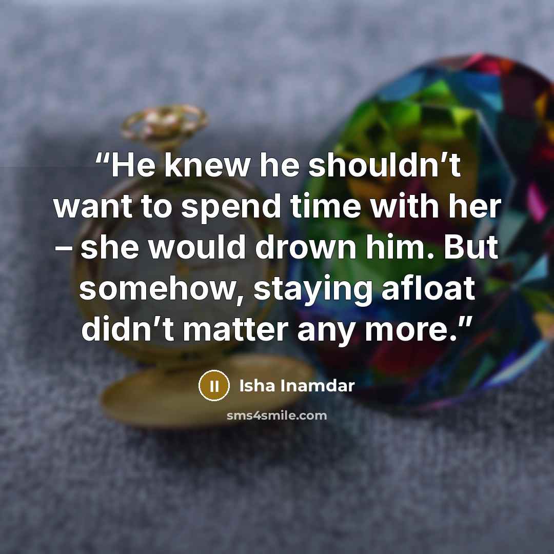 “He knew he shouldn’t want to spend time with her – she would drown him. But somehow, staying afloat didn’t matter any more.” quote by Isha Inamdar
