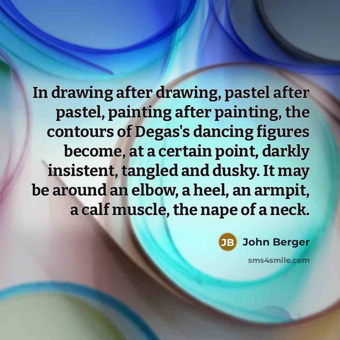 “In drawing after drawing, pastel after pastel, painting after painting,…” quote by John Berger