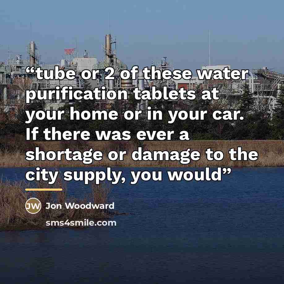 “tube or 2 of these water purification tablets at your home or in your car. If there was ever a shortage or damage to the city supply, you would” quote by Jon Woodward
