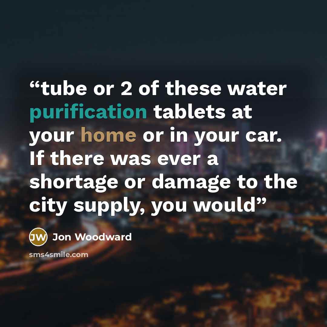 “tube or 2 of these water purification tablets at your home or in your car. If there was ever a shortage or damage to the city supply, you would” quote by Jon Woodward