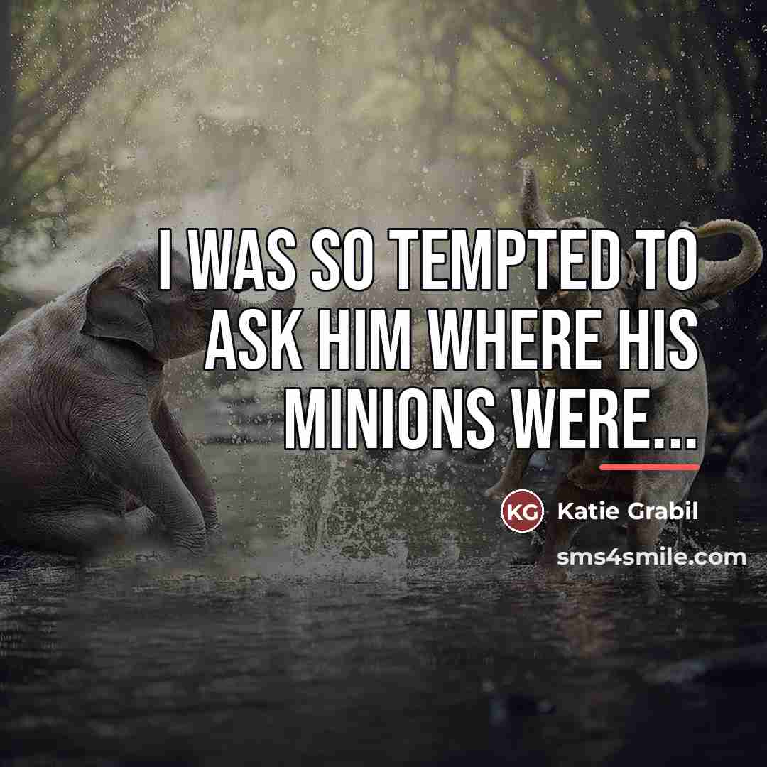 “I was so tempted to ask him where his minions…” quote by Katie Grabil