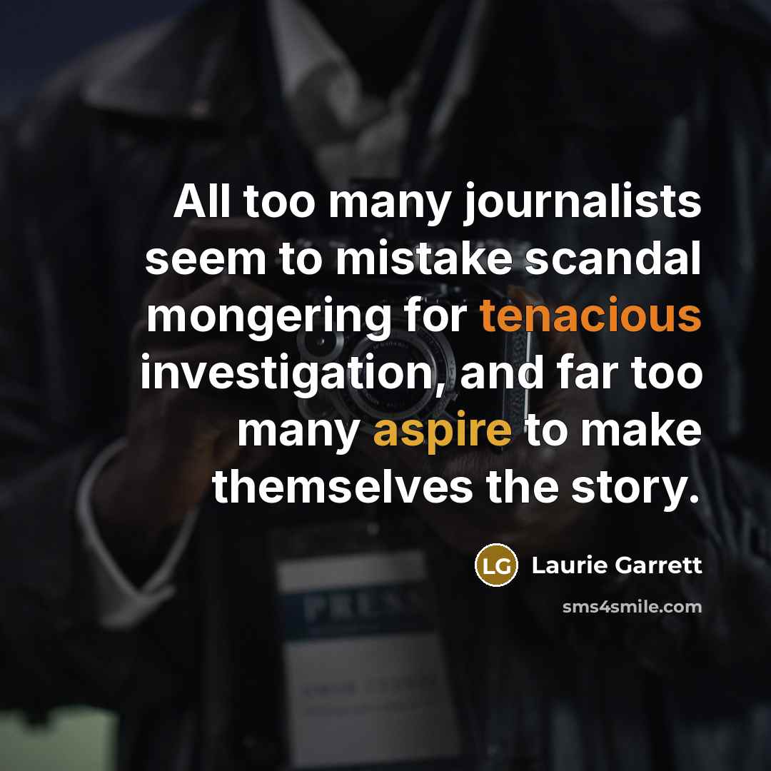 “All too many journalists seem to mistake scandal mongering for…” quote by Laurie Garrett