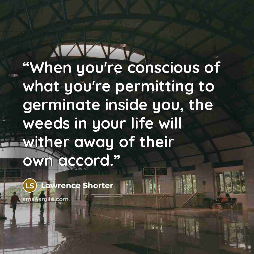 “When you're conscious of what you're permitting to germinate inside you, the weeds in your life will wither away of their own accord.” quote by Lawrence Shorter
