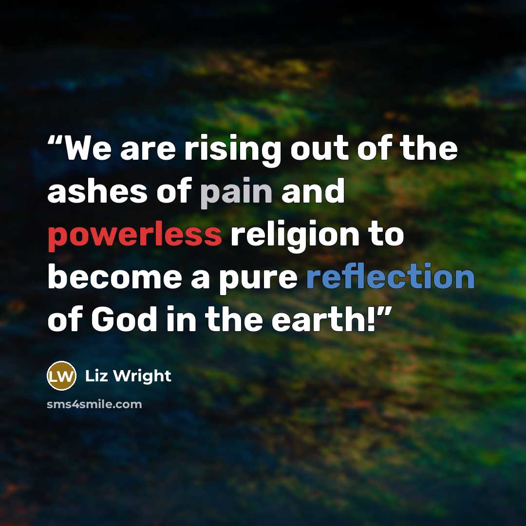 “We are rising out of the ashes of pain and powerless religion to become a pure reflection of God in the earth!” quote by Liz Wright