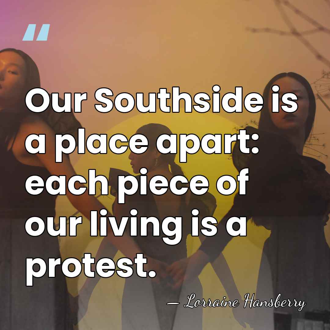 Our Southside is a place apart: each piece of our living is&hellip; - Lorraine Hansberry