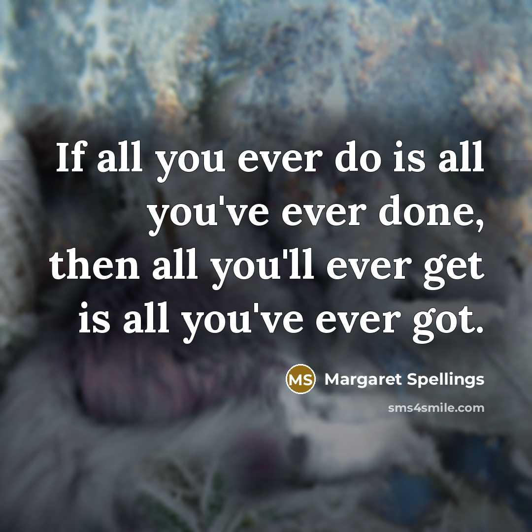 “If all you ever do is all you've ever done,…” quote by Margaret Spellings