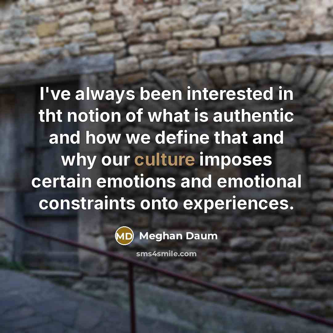 “I've always been interested in tht notion of what is authentic and how we define that and why our culture imposes certain emotions and emotional constraints onto experiences.” quote by Meghan Daum