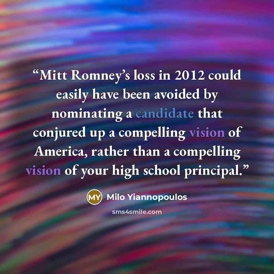 “Mitt Romney’s loss in 2012 could easily have been avoided by nominating a candidate that conjured up a compelling vision of America, rather than a compelling vision of your high school principal.” quote by Milo Yiannopoulos