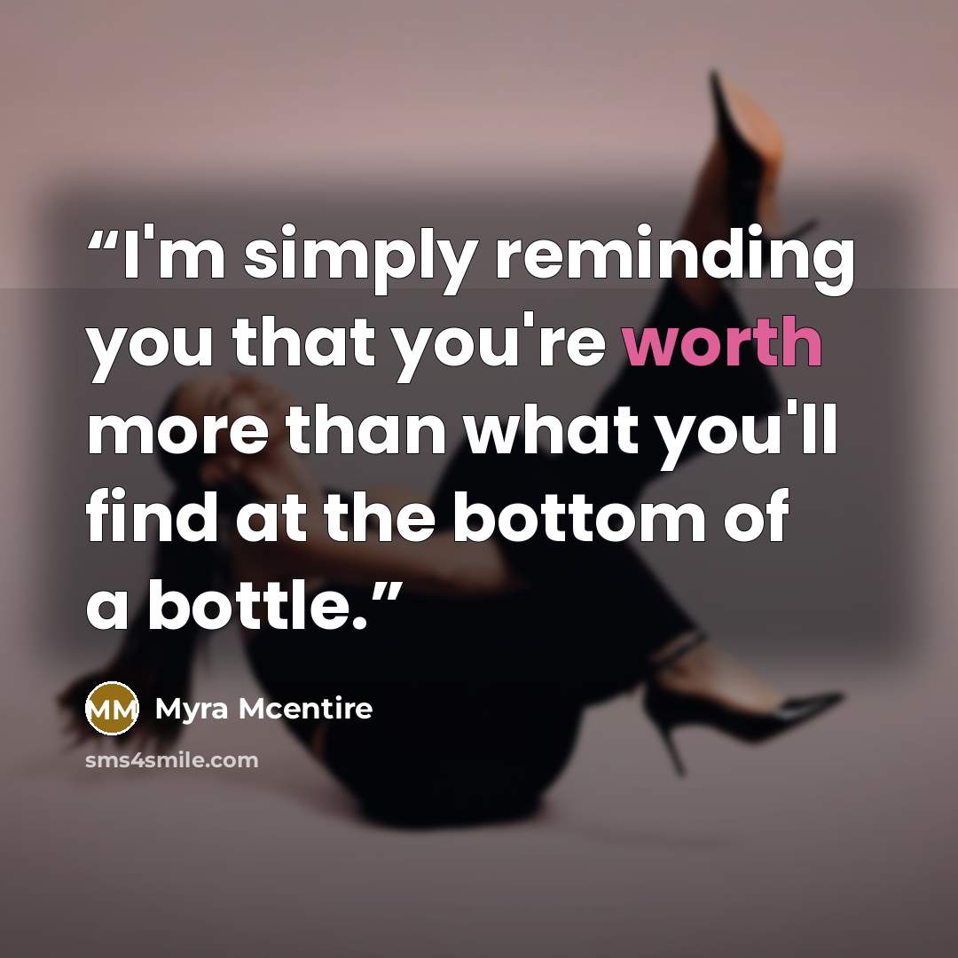 “I'm simply reminding you that you're worth more than what you'll find at the bottom of a bottle.” quote by Myra McEntire