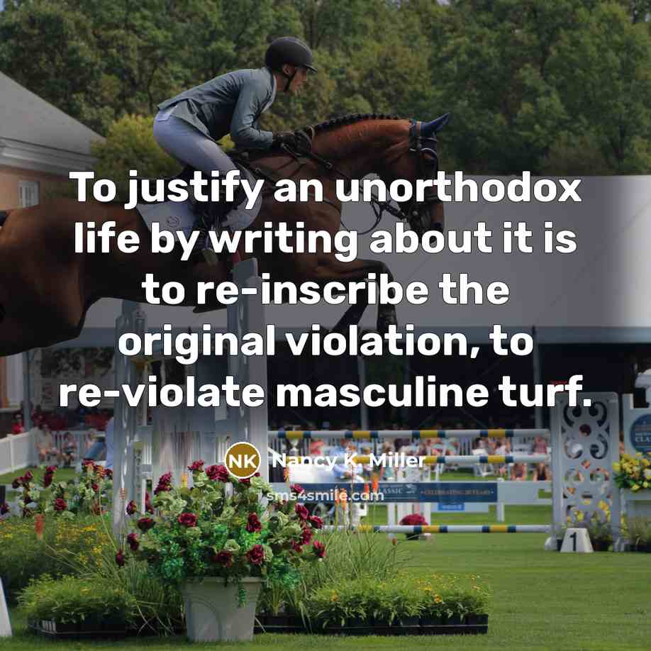 “To justify an unorthodox life by writing about it is to re-inscribe the original violation, to re-violate masculine turf.” quote by Nancy K. Miller