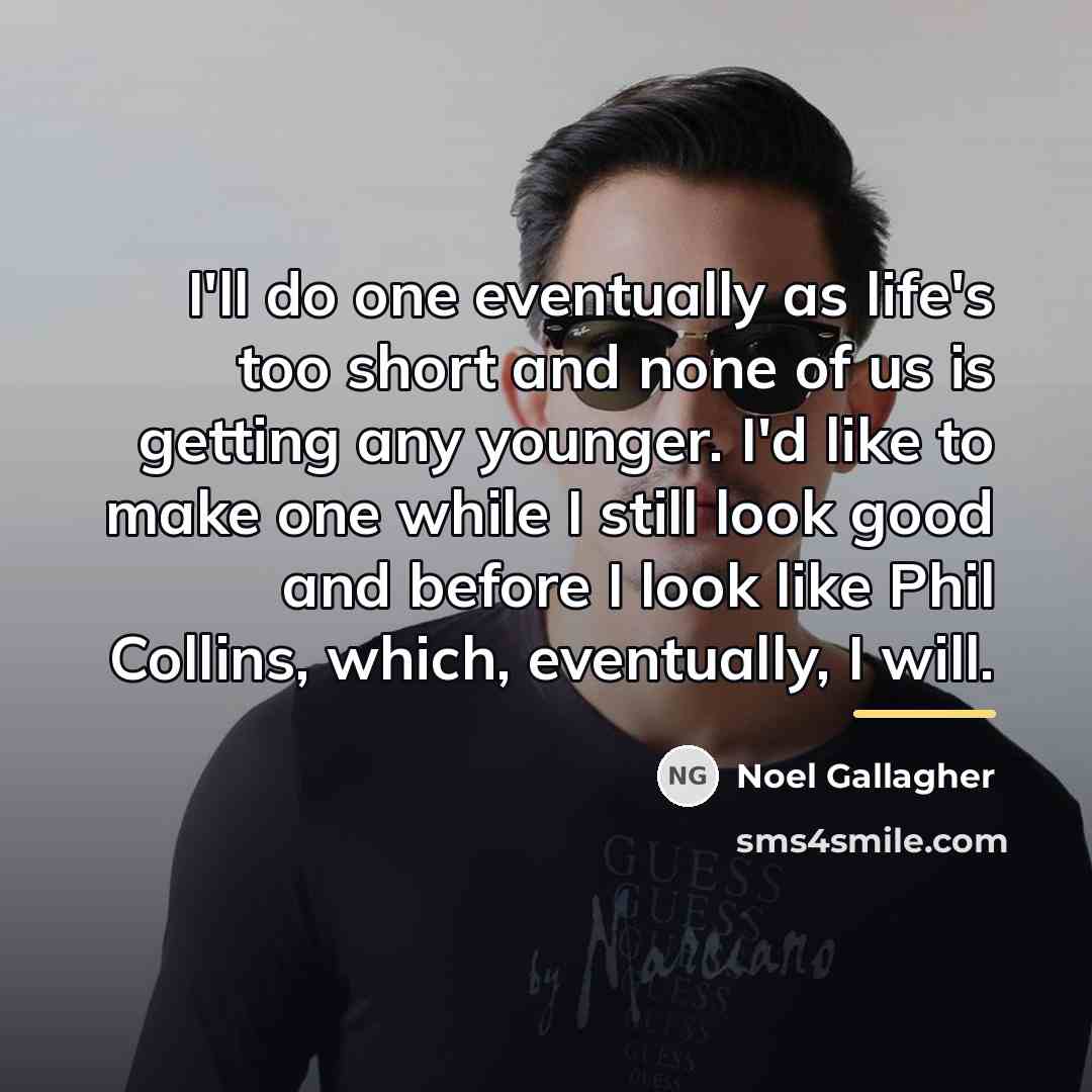 “I'll do one eventually as life's too short and none…” quote by Noel Gallagher