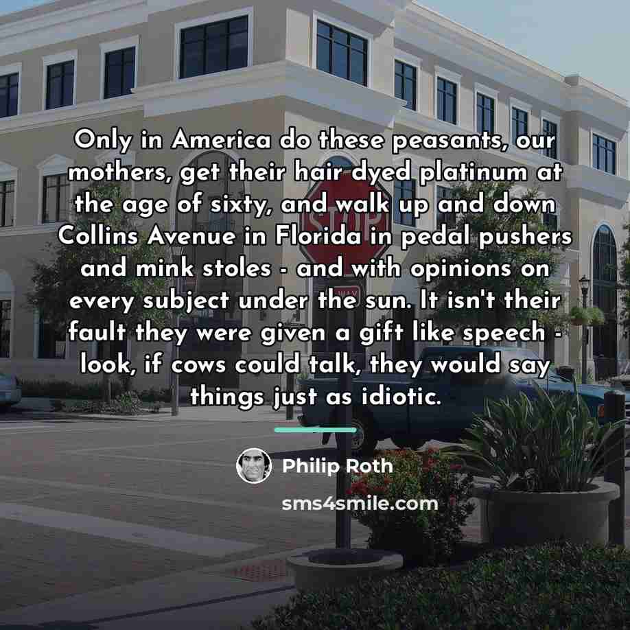 “Only in America do these peasants, our mothers, get their…” quote by Philip Roth
