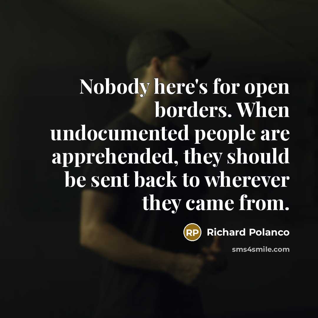 “Nobody here's for open borders. When undocumented people are apprehended, they should be sent back to wherever they came from.” quote by Richard Polanco