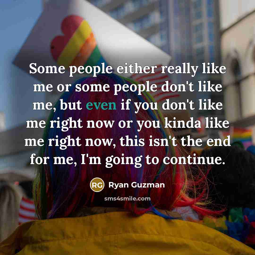 “Some people either really like me or some people don't like me, but even if you don't like me right now or you kinda like me right now, this isn't the end for me, I'm going to continue.” quote by Ryan Guzman